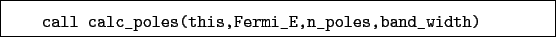 \begin{boxedminipage}{\textwidth}
\begin{verbatim}call calc_poles(this,Fermi_E,n_poles,band_width)\end{verbatim}
\end{boxedminipage}