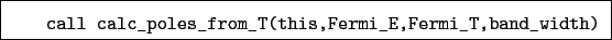 \begin{boxedminipage}{\textwidth}
\begin{verbatim}call calc_poles_from_T(this,Fermi_E,Fermi_T,band_width)\end{verbatim}
\end{boxedminipage}