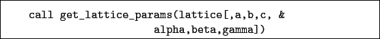 \begin{boxedminipage}{\textwidth}
\begin{verbatim}call get_lattice_params(lattice[,a,b,c, &
alpha,beta,gamma])\end{verbatim}
\end{boxedminipage}