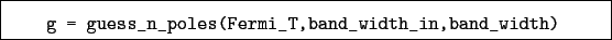 \begin{boxedminipage}{\textwidth}
\begin{verbatim}g = guess_n_poles(Fermi_T,band_width_in,band_width)\end{verbatim}
\end{boxedminipage}