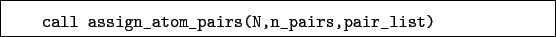 \begin{boxedminipage}{\textwidth}
\begin{verbatim}call assign_atom_pairs(N,n_pairs,pair_list)\end{verbatim}
\end{boxedminipage}