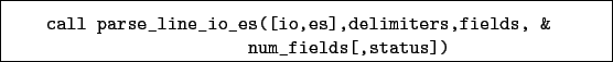 \begin{boxedminipage}{\textwidth}
\begin{verbatim}call parse_line_io_es([io,es],delimiters,fields, &
num_fields[,status])\end{verbatim}
\end{boxedminipage}