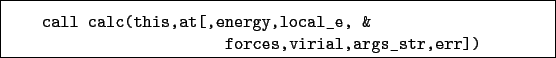 \begin{boxedminipage}{\textwidth}
\begin{verbatim}call calc(this,at[,energy,local_e, &
forces,virial,args_str,err])\end{verbatim}
\end{boxedminipage}