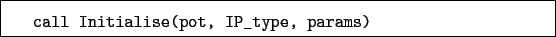 \begin{boxedminipage}{\textwidth}
\begin{verbatim}call Initialise(pot, IP_type, params)\end{verbatim}
\end{boxedminipage}