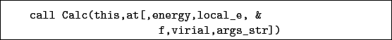 \begin{boxedminipage}{\textwidth}
\begin{verbatim}call Calc(this,at[,energy,local_e, &
f,virial,args_str])\end{verbatim}
\end{boxedminipage}