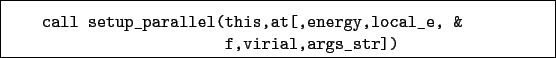 \begin{boxedminipage}{\textwidth}
\begin{verbatim}call setup_parallel(this,at[,energy,local_e, &
f,virial,args_str])\end{verbatim}
\end{boxedminipage}