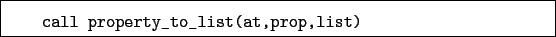 \begin{boxedminipage}{\textwidth}
\begin{verbatim}call property_to_list(at,prop,list)\end{verbatim}
\end{boxedminipage}