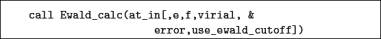 \begin{boxedminipage}{\textwidth}
\begin{verbatim}call Ewald_calc(at_in[,e,f,virial, &
error,use_ewald_cutoff])\end{verbatim}
\end{boxedminipage}