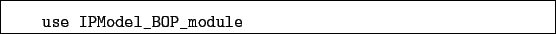 \begin{boxedminipage}{\textwidth}
\begin{verbatim}use IPModel_BOP_module\end{verbatim}
\end{boxedminipage}