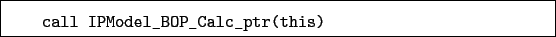 \begin{boxedminipage}{\textwidth}
\begin{verbatim}call IPModel_BOP_Calc_ptr(this)\end{verbatim}
\end{boxedminipage}