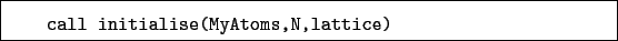 \begin{boxedminipage}{\textwidth}
\begin{verbatim}call initialise(MyAtoms,N,lattice)\end{verbatim}
\end{boxedminipage}