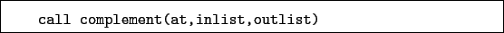 \begin{boxedminipage}{\textwidth}
\begin{verbatim}call complement(at,inlist,outlist)\end{verbatim}
\end{boxedminipage}