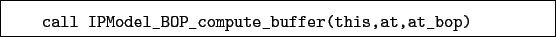 \begin{boxedminipage}{\textwidth}
\begin{verbatim}call IPModel_BOP_compute_buffer(this,at,at_bop)\end{verbatim}
\end{boxedminipage}