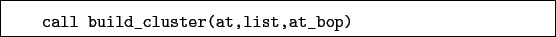 \begin{boxedminipage}{\textwidth}
\begin{verbatim}call build_cluster(at,list,at_bop)\end{verbatim}
\end{boxedminipage}