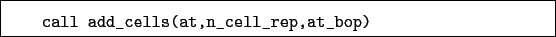 \begin{boxedminipage}{\textwidth}
\begin{verbatim}call add_cells(at,n_cell_rep,at_bop)\end{verbatim}
\end{boxedminipage}