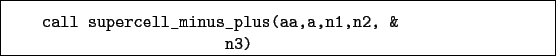 \begin{boxedminipage}{\textwidth}
\begin{verbatim}call supercell_minus_plus(aa,a,n1,n2, &
n3)\end{verbatim}
\end{boxedminipage}