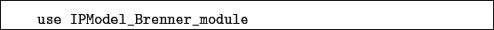 \begin{boxedminipage}{\textwidth}
\begin{verbatim}use IPModel_Brenner_module\end{verbatim}
\end{boxedminipage}