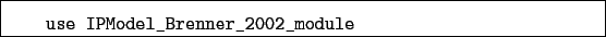 \begin{boxedminipage}{\textwidth}
\begin{verbatim}use IPModel_Brenner_2002_module\end{verbatim}
\end{boxedminipage}