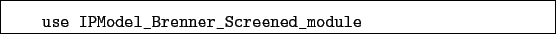 \begin{boxedminipage}{\textwidth}
\begin{verbatim}use IPModel_Brenner_Screened_module\end{verbatim}
\end{boxedminipage}