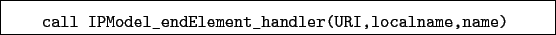 \begin{boxedminipage}{\textwidth}
\begin{verbatim}call IPModel_endElement_handler(URI,localname,name)\end{verbatim}
\end{boxedminipage}