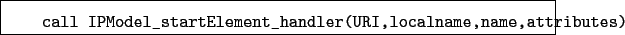\begin{boxedminipage}{\textwidth}
\begin{verbatim}call IPModel_startElement_handler(URI,localname,name,attributes)\end{verbatim}
\end{boxedminipage}