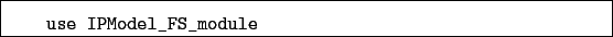 \begin{boxedminipage}{\textwidth}
\begin{verbatim}use IPModel_FS_module\end{verbatim}
\end{boxedminipage}