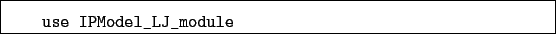 \begin{boxedminipage}{\textwidth}
\begin{verbatim}use IPModel_LJ_module\end{verbatim}
\end{boxedminipage}