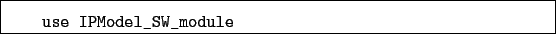 \begin{boxedminipage}{\textwidth}
\begin{verbatim}use IPModel_SW_module\end{verbatim}
\end{boxedminipage}