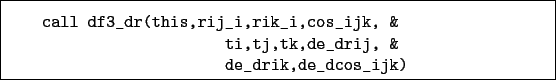 \begin{boxedminipage}{\textwidth}
\begin{verbatim}call df3_dr(this,rij_i,rik...
... &
ti,tj,tk,de_drij, &
de_drik,de_dcos_ijk)\end{verbatim}
\end{boxedminipage}