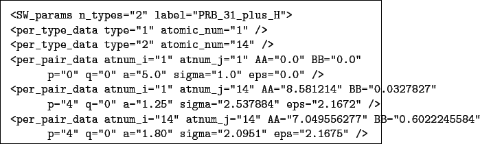 \begin{boxedminipage}{\textwidth}
\begin{verbatim}<SW_params n_types=''2'' l...
...a=''1.80'' sigma=''2.0951'' eps=''2.1675'' />\end{verbatim}
\end{boxedminipage}