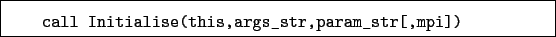 \begin{boxedminipage}{\textwidth}
\begin{verbatim}call Initialise(this,args_str,param_str[,mpi])\end{verbatim}
\end{boxedminipage}