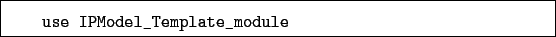 \begin{boxedminipage}{\textwidth}
\begin{verbatim}use IPModel_Template_module\end{verbatim}
\end{boxedminipage}