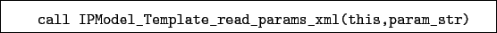 \begin{boxedminipage}{\textwidth}
\begin{verbatim}call IPModel_Template_read_params_xml(this,param_str)\end{verbatim}
\end{boxedminipage}