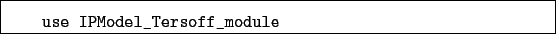 \begin{boxedminipage}{\textwidth}
\begin{verbatim}use IPModel_Tersoff_module\end{verbatim}
\end{boxedminipage}