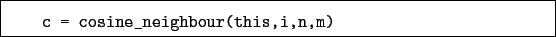 \begin{boxedminipage}{\textwidth}
\begin{verbatim}c = cosine_neighbour(this,i,n,m)\end{verbatim}
\end{boxedminipage}