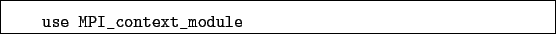 \begin{boxedminipage}{\textwidth}
\begin{verbatim}use MPI_context_module\end{verbatim}
\end{boxedminipage}