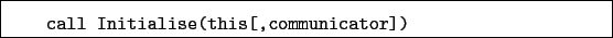 \begin{boxedminipage}{\textwidth}
\begin{verbatim}call Initialise(this[,communicator])\end{verbatim}
\end{boxedminipage}