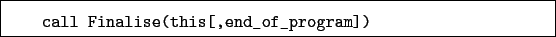 \begin{boxedminipage}{\textwidth}
\begin{verbatim}call Finalise(this[,end_of_program])\end{verbatim}
\end{boxedminipage}