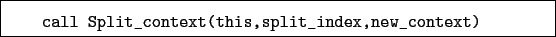 \begin{boxedminipage}{\textwidth}
\begin{verbatim}call Split_context(this,split_index,new_context)\end{verbatim}
\end{boxedminipage}