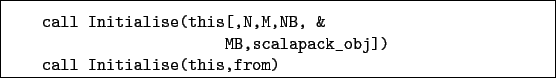 \begin{boxedminipage}{\textwidth}
\begin{verbatim}call Initialise(this[,N,M,...
...B,scalapack_obj])
call Initialise(this,from)\end{verbatim}
\end{boxedminipage}