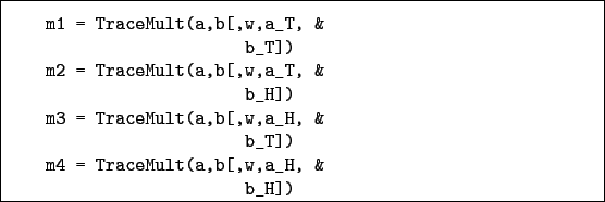 \begin{boxedminipage}{\textwidth}
\begin{verbatim}m1 = TraceMult(a,b[,w,a_T,...
...&
b_T])
m4 = TraceMult(a,b[,w,a_H, &
b_H])\end{verbatim}
\end{boxedminipage}