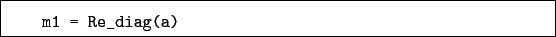 \begin{boxedminipage}{\textwidth}
\begin{verbatim}m1 = Re_diag(a)\end{verbatim}
\end{boxedminipage}