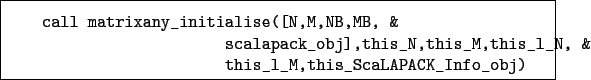 \begin{boxedminipage}{\textwidth}
\begin{verbatim}call matrixany_initialise(...
...his_l_N, &
this_l_M,this_ScaLAPACK_Info_obj)\end{verbatim}
\end{boxedminipage}