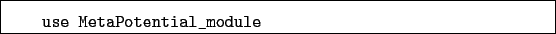 \begin{boxedminipage}{\textwidth}
\begin{verbatim}use MetaPotential_module\end{verbatim}
\end{boxedminipage}