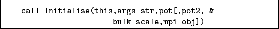 \begin{boxedminipage}{\textwidth}
\begin{verbatim}call Initialise(this,args_str,pot[,pot2, &
bulk_scale,mpi_obj])\end{verbatim}
\end{boxedminipage}