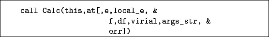 \begin{boxedminipage}{\textwidth}
\begin{verbatim}call Calc(this,at[,e,local_e, &
f,df,virial,args_str, &
err])\end{verbatim}
\end{boxedminipage}