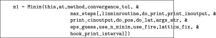 \begin{boxedminipage}{\textwidth}
\begin{verbatim}m1 = Minim(this,at,method,...
...se_fire,lattice_fix, &
hook_print_interval])\end{verbatim}
\end{boxedminipage}