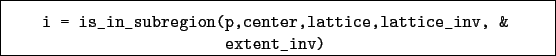 \begin{boxedminipage}{\textwidth}
\begin{verbatim}i = is_in_subregion(p,center,lattice,lattice_inv, &
extent_inv)\end{verbatim}
\end{boxedminipage}