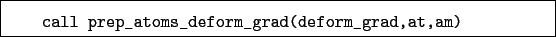 \begin{boxedminipage}{\textwidth}
\begin{verbatim}call prep_atoms_deform_grad(deform_grad,at,am)\end{verbatim}
\end{boxedminipage}