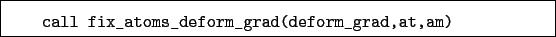 \begin{boxedminipage}{\textwidth}
\begin{verbatim}call fix_atoms_deform_grad(deform_grad,at,am)\end{verbatim}
\end{boxedminipage}